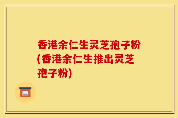 香港余仁生灵芝孢子粉(香港余仁生推出灵芝孢子粉) 香港余仁生灵芝孢子粉(香港余仁生推出灵芝孢子粉)