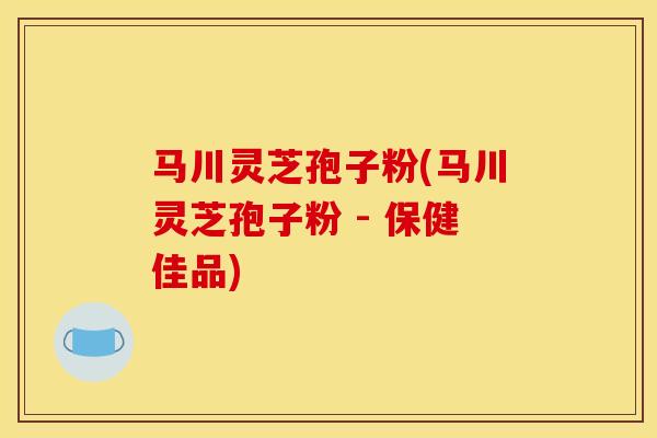 马川灵芝孢子粉(马川灵芝孢子粉 - 保健佳品) 马川灵芝孢子粉(马川灵芝孢子粉 - 保健佳品)