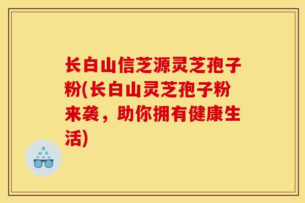 长白山信芝源灵芝孢子粉(长白山灵芝孢子粉来袭，助你拥有健康生活)