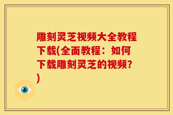 雕刻灵芝视频大全教程下载(全面教程：如何下载雕刻灵芝的视频？)