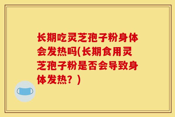长期吃灵芝孢子粉身体会发热吗(长期食用灵芝孢子粉是否会导致身体发热?) 长期吃灵芝孢子粉身体会发热吗(长期食用灵芝孢子粉是否会导致身体发热?)