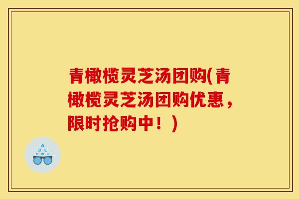 青橄榄灵芝汤团购(青橄榄灵芝汤团购优惠,限时抢购中!) 青橄榄灵芝汤团购(青橄榄灵芝汤团购优惠,限时抢购中!)