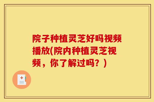 院子种植灵芝好吗视频播放(院内种植灵芝视频,你了解过吗?) 院子种植灵芝好吗视频播放(院内种植灵芝视频,你了解过吗?)
