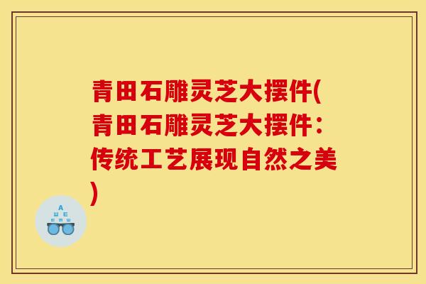 青田石雕灵芝大摆件(青田石雕灵芝大摆件：传统工艺展现自然之美)
