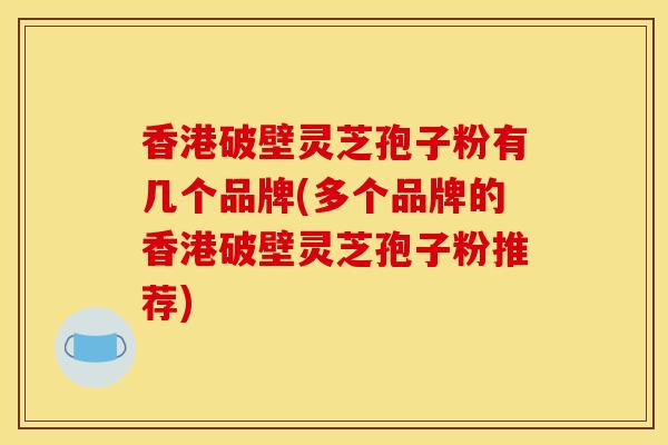 香港破壁灵芝孢子粉有几个品牌(多个品牌的香港破壁灵芝孢子粉推荐) 香港破壁灵芝孢子粉有几个品牌(多个品牌的香港破壁灵芝孢子粉推荐)