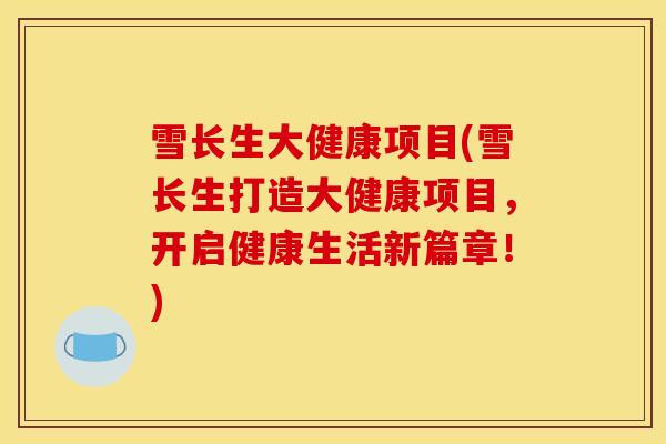 雪长生大健康项目(雪长生打造大健康项目,开启健康生活新篇章!) 雪长生大健康项目(雪长生打造大健康项目,开启健康生活新篇章!)