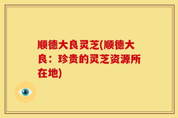 顺德大良灵芝(顺德大良:珍贵的灵芝资源所在地) 顺德大良灵芝(顺德大良:珍贵的灵芝资源所在地)
