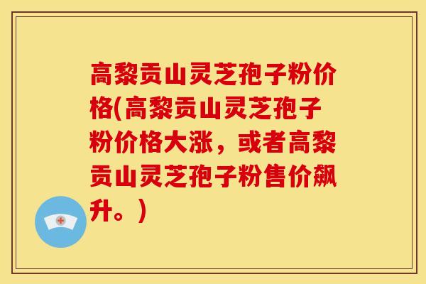 高黎贡山灵芝孢子粉价格(高黎贡山灵芝孢子粉价格大涨,或者高黎贡山灵芝孢子粉售价飙升。) 高黎贡山灵芝孢子粉价格(高黎贡山灵芝孢子粉价格大涨,或者高黎贡山灵芝孢子粉售价飙升。)