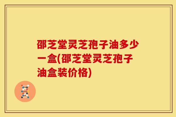 邵芝堂灵芝孢子油多少一盒(邵芝堂灵芝孢子油盒装价格) 邵芝堂灵芝孢子油多少一盒(邵芝堂灵芝孢子油盒装价格)