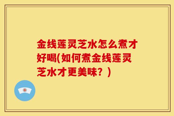 金线莲灵芝水怎么煮才好喝(如何煮金线莲灵芝水才更美味?) 金线莲灵芝水怎么煮才好喝(如何煮金线莲灵芝水才更美味?)