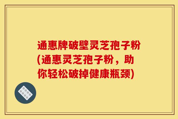 通惠牌破壁灵芝孢子粉(通惠灵芝孢子粉,助你轻松破掉健康瓶颈) 通惠牌破壁灵芝孢子粉(通惠灵芝孢子粉,助你轻松破掉健康瓶颈)