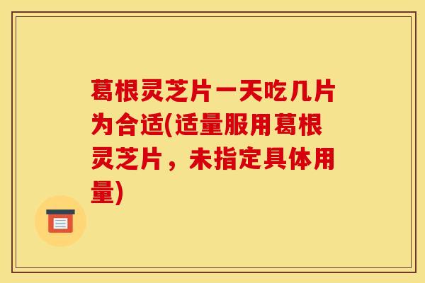 葛根灵芝片一天吃几片为合适(适量服用葛根灵芝片,未指定具体用量) 葛根灵芝片一天吃几片为合适(适量服用葛根灵芝片,未指定具体用量)