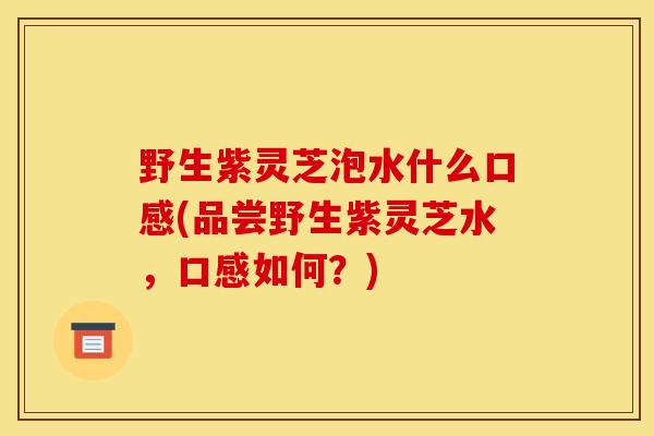 野生紫灵芝泡水什么口感(品尝野生紫灵芝水,口感如何?) 野生紫灵芝泡水什么口感(品尝野生紫灵芝水,口感如何?)