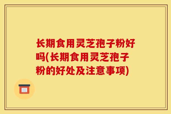 长期食用灵芝孢子粉好吗(长期食用灵芝孢子粉的好处及注意事项) 长期食用灵芝孢子粉好吗(长期食用灵芝孢子粉的好处及注意事项)