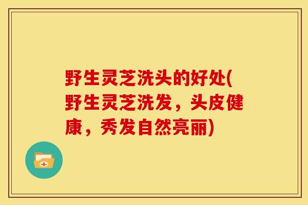 野生灵芝洗头的好处(野生灵芝洗发，头皮健康，秀发自然亮丽)