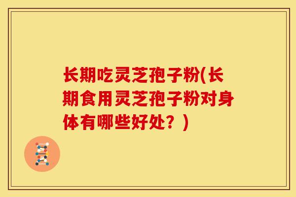 长期吃灵芝孢子粉(长期食用灵芝孢子粉对身体有哪些好处?) 长期吃灵芝孢子粉(长期食用灵芝孢子粉对身体有哪些好处?)