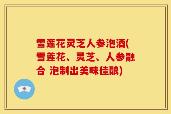 雪莲花灵芝人参泡酒(雪莲花、灵芝、人参融合 泡制出美味佳酿) 雪莲花灵芝人参泡酒(雪莲花、灵芝、人参融合 泡制出美味佳酿)