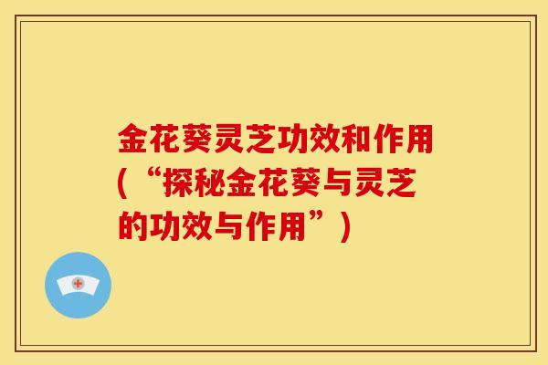金花葵灵芝功效和作用(“探秘金花葵与灵芝的功效与作用”) 金花葵灵芝功效和作用(“探秘金花葵与灵芝的功效与作用”)