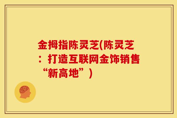 金拇指陈灵芝(陈灵芝:打造互联网金饰销售“新高地”) 金拇指陈灵芝(陈灵芝:打造互联网金饰销售“新高地”)