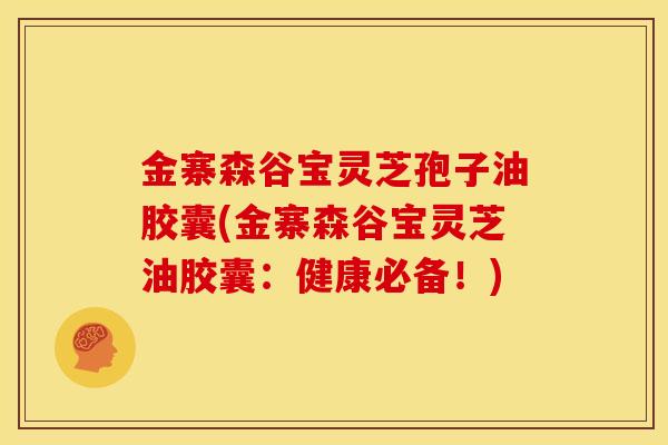 金寨森谷宝灵芝孢子油胶囊(金寨森谷宝灵芝油胶囊:健康必备!) 金寨森谷宝灵芝孢子油胶囊(金寨森谷宝灵芝油胶囊:健康必备!)
