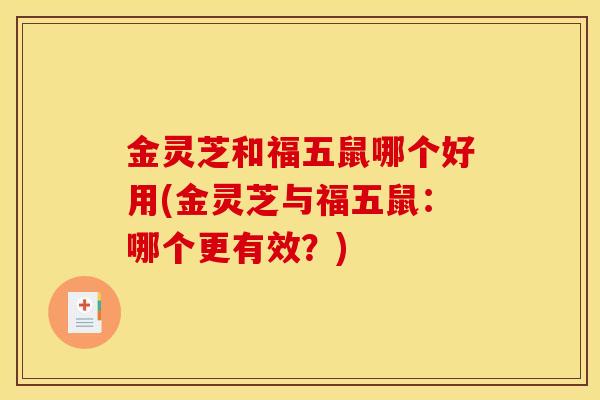 金灵芝和福五鼠哪个好用(金灵芝与福五鼠:哪个更有效?) 金灵芝和福五鼠哪个好用(金灵芝与福五鼠:哪个更有效?)