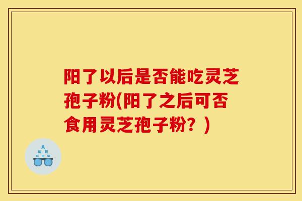 阳了以后是否能吃灵芝孢子粉(阳了之后可否食用灵芝孢子粉?) 阳了以后是否能吃灵芝孢子粉(阳了之后可否食用灵芝孢子粉?)