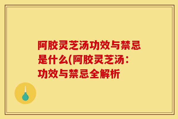 阿胶灵芝汤功效与禁忌是什么(阿胶灵芝汤:功效与禁忌全解析 阿胶灵芝汤功效与禁忌是什么(阿胶灵芝汤:功效与禁忌全解析