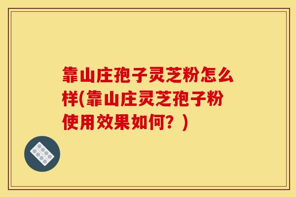 靠山庄孢子灵芝粉怎么样(靠山庄灵芝孢子粉使用效果如何?) 靠山庄孢子灵芝粉怎么样(靠山庄灵芝孢子粉使用效果如何?)