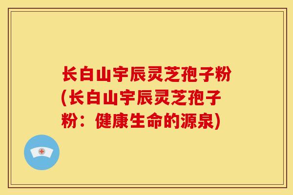 长白山宇辰灵芝孢子粉(长白山宇辰灵芝孢子粉:健康生命的源泉) 长白山宇辰灵芝孢子粉(长白山宇辰灵芝孢子粉:健康生命的源泉)