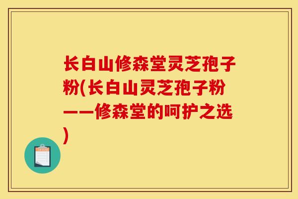 长白山修森堂灵芝孢子粉(长白山灵芝孢子粉——修森堂的呵护之选) 长白山修森堂灵芝孢子粉(长白山灵芝孢子粉——修森堂的呵护之选)