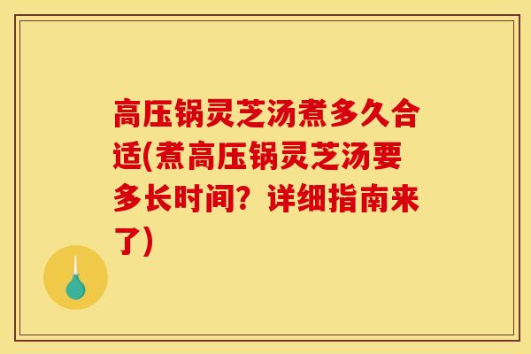 高压锅灵芝汤煮多久合适(煮高压锅灵芝汤要多长时间?详细指南来了) 高压锅灵芝汤煮多久合适(煮高压锅灵芝汤要多长时间?详细指南来了)