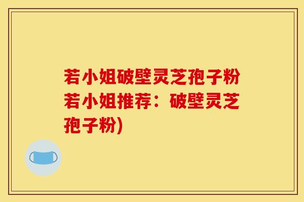若小姐破壁灵芝孢子粉若小姐推荐:破壁灵芝孢子粉) 若小姐破壁灵芝孢子粉若小姐推荐:破壁灵芝孢子粉)