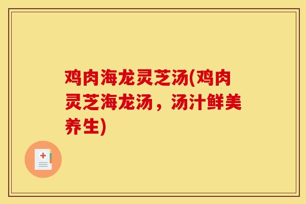 鸡肉海龙灵芝汤(鸡肉灵芝海龙汤,汤汁鲜美养生) 鸡肉海龙灵芝汤(鸡肉灵芝海龙汤,汤汁鲜美养生)
