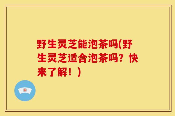 野生灵芝能泡茶吗(野生灵芝适合泡茶吗?快来了解!) 野生灵芝能泡茶吗(野生灵芝适合泡茶吗?快来了解!)