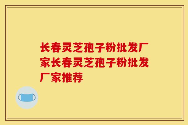长春灵芝孢子粉批发厂家长春灵芝孢子粉批发厂家推荐