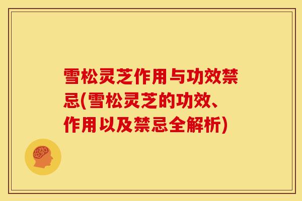 雪松灵芝作用与功效禁忌(雪松灵芝的功效、作用以及禁忌全解析) 雪松灵芝作用与功效禁忌(雪松灵芝的功效、作用以及禁忌全解析)