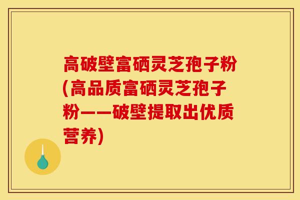 高破壁富硒灵芝孢子粉(高品质富硒灵芝孢子粉——破壁提取出优质营养) 高破壁富硒灵芝孢子粉(高品质富硒灵芝孢子粉——破壁提取出优质营养)