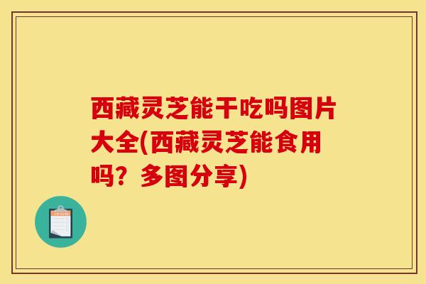 西藏灵芝能干吃吗图片大全(西藏灵芝能食用吗?多图分享) 西藏灵芝能干吃吗图片大全(西藏灵芝能食用吗?多图分享)