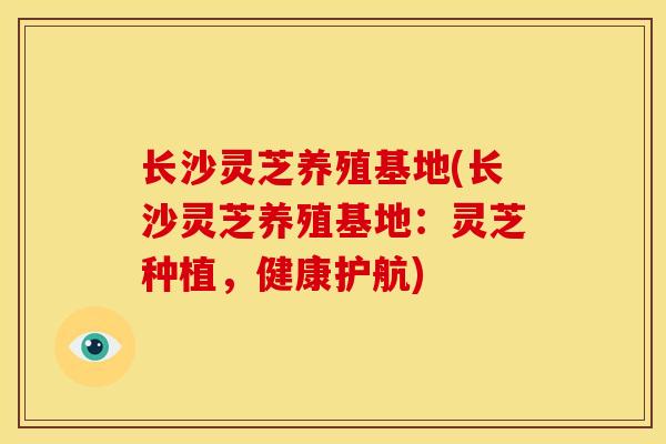 长沙灵芝养殖基地(长沙灵芝养殖基地:灵芝种植,健康护航) 长沙灵芝养殖基地(长沙灵芝养殖基地:灵芝种植,健康护航)