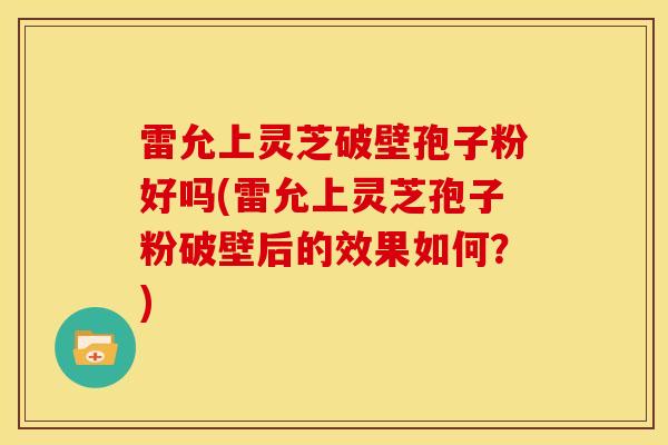 雷允上灵芝破壁孢子粉好吗(雷允上灵芝孢子粉破壁后的效果如何?) 雷允上灵芝破壁孢子粉好吗(雷允上灵芝孢子粉破壁后的效果如何?)