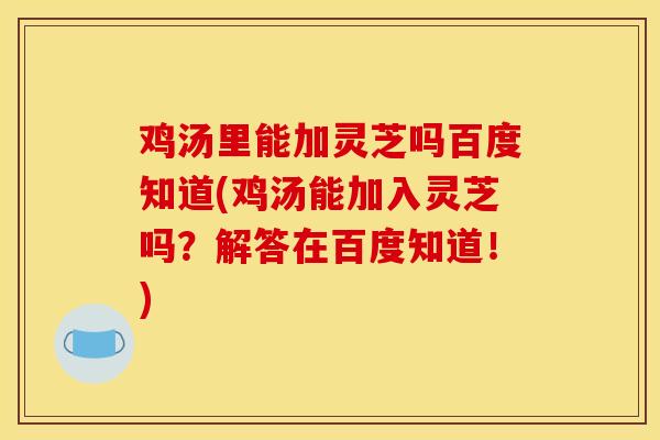 鸡汤里能加灵芝吗百度知道(鸡汤能加入灵芝吗？解答在百度知道！)