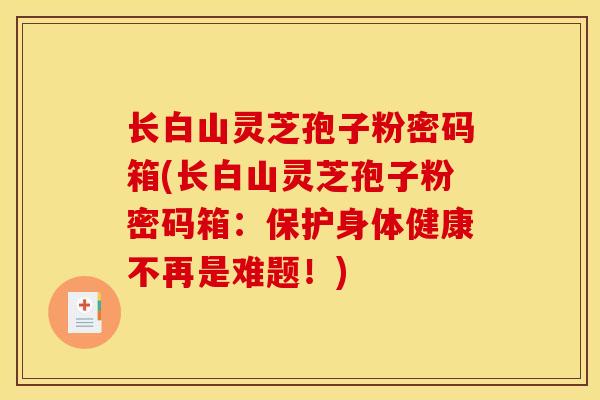 长白山灵芝孢子粉密码箱(长白山灵芝孢子粉密码箱：保护身体健康不再是难题！)