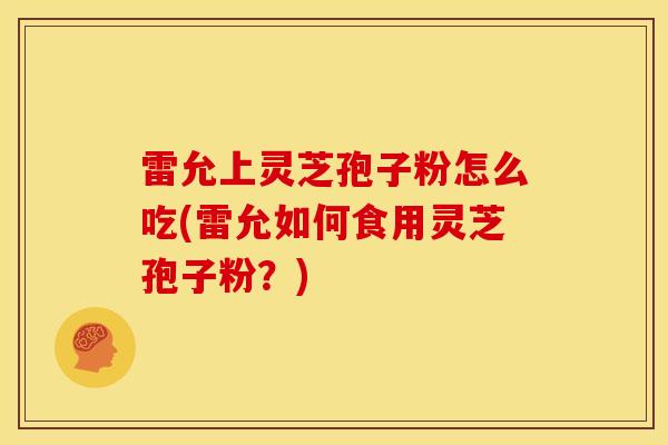 雷允上灵芝孢子粉怎么吃(雷允如何食用灵芝孢子粉?) 雷允上灵芝孢子粉怎么吃(雷允如何食用灵芝孢子粉?)