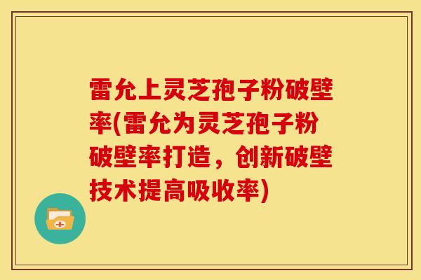 雷允上灵芝孢子粉破壁率(雷允为灵芝孢子粉破壁率打造,创新破壁技术提高吸收率) 雷允上灵芝孢子粉破壁率(雷允为灵芝孢子粉破壁率打造,创新破壁技术提高吸收率)