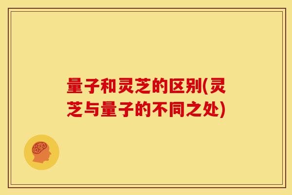 量子和灵芝的区别(灵芝与量子的不同之处) 量子和灵芝的区别(灵芝与量子的不同之处)