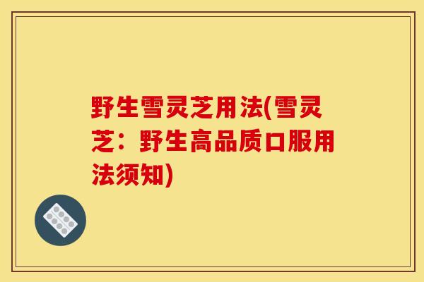 野生雪灵芝用法(雪灵芝:野生高品质口服用法须知) 野生雪灵芝用法(雪灵芝:野生高品质口服用法须知)