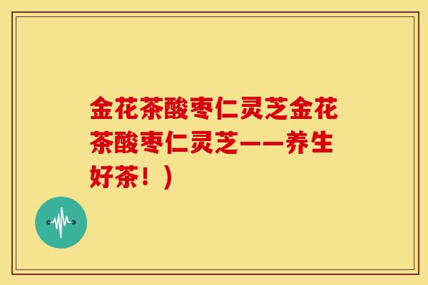 金花茶酸枣仁灵芝金花茶酸枣仁灵芝——养生好茶!) 金花茶酸枣仁灵芝金花茶酸枣仁灵芝——养生好茶!)