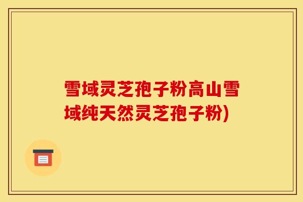 雪域灵芝孢子粉高山雪域纯天然灵芝孢子粉) 雪域灵芝孢子粉高山雪域纯天然灵芝孢子粉)