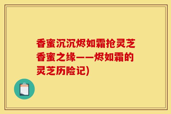 香蜜沉沉烬如霜抢灵芝香蜜之缘——烬如霜的灵芝历险记) 香蜜沉沉烬如霜抢灵芝香蜜之缘——烬如霜的灵芝历险记)
