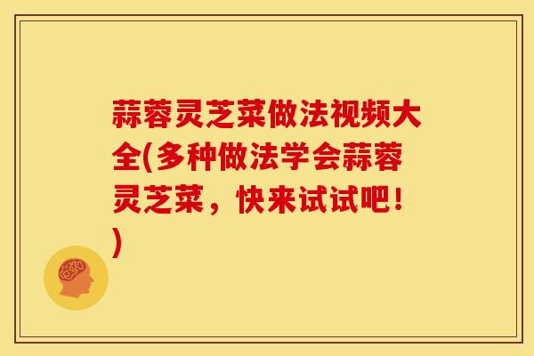 蒜蓉灵芝菜做法视频大全(多种做法学会蒜蓉灵芝菜,快来试试吧!) 蒜蓉灵芝菜做法视频大全(多种做法学会蒜蓉灵芝菜,快来试试吧!)